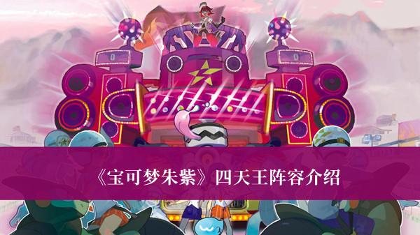 《寶可夢(mèng)朱紫》四天王陣容介紹 寶可夢(mèng)朱紫陣容搭配