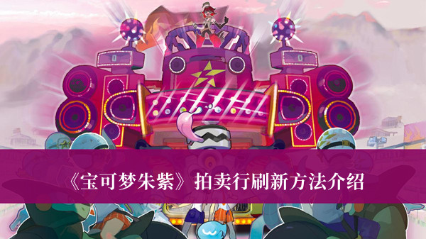 《寶可夢朱紫》拍賣行刷新方法介紹 寶可夢朱紫拍賣行分享