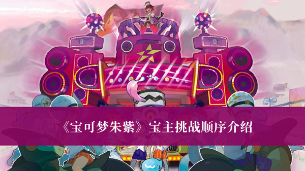 《寶可夢朱紫》寶主挑戰順序介紹 寶可夢朱紫寶主挑戰順序詳解