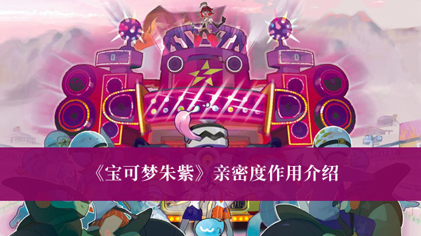 《寶可夢朱紫》親密度作用介紹 寶可夢朱紫親密度解析