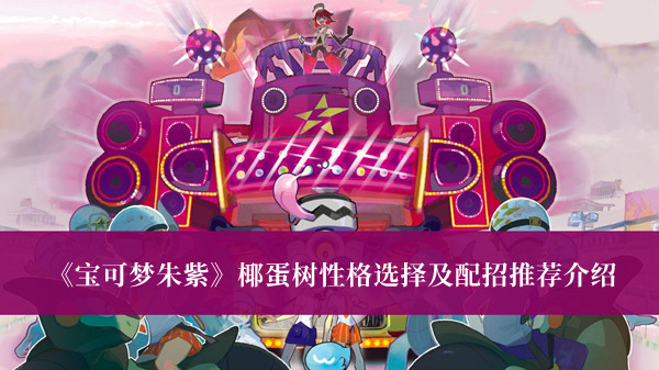 《寶可夢朱紫》椰蛋樹性格選擇及配招推薦介紹